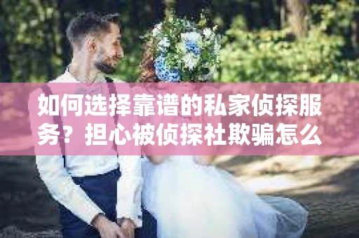 如何选择靠谱的私家侦探服务？担心被侦探社欺骗怎么办？