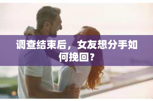 调查结束后，女友想分手如何挽回？