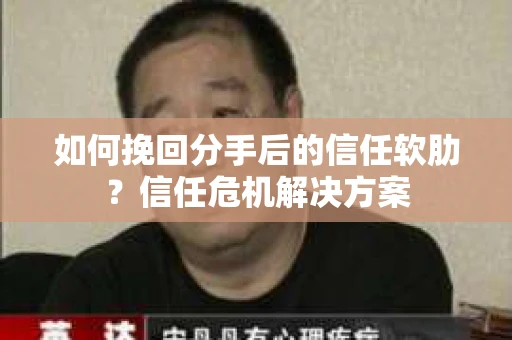 如何挽回分手后的信任软肋？信任危机解决方案