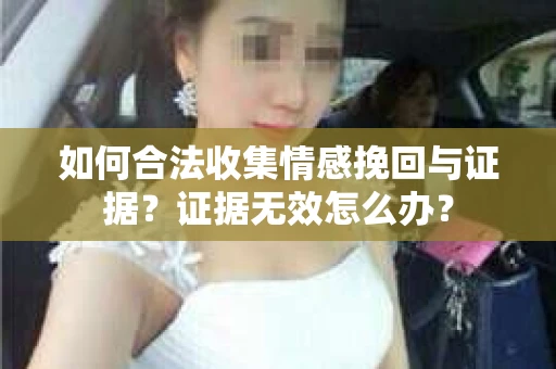 如何合法收集情感挽回与证据？证据无效怎么办？