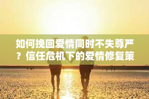 如何挽回爱情同时不失尊严？信任危机下的爱情修复策略