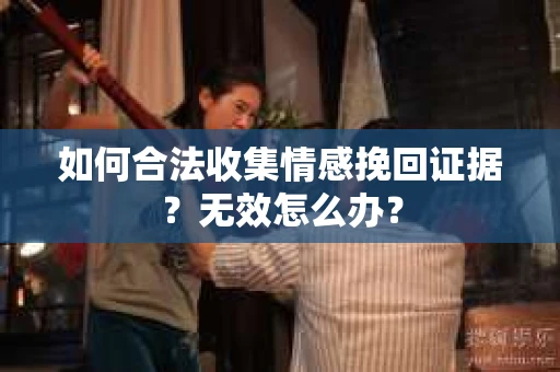 如何合法收集情感挽回证据？无效怎么办？