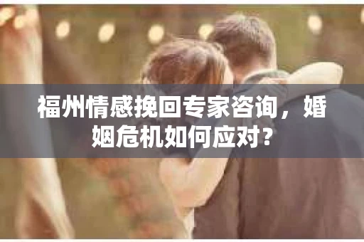 福州情感挽回专家咨询，婚姻危机如何应对？