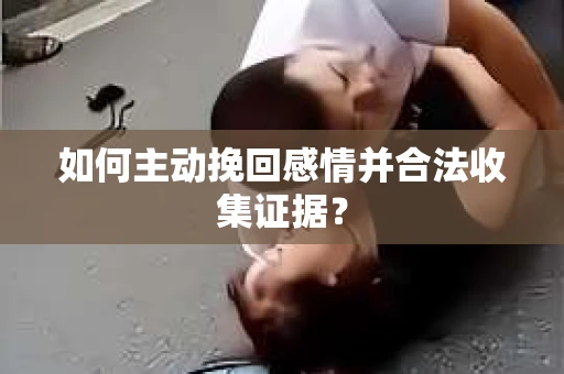 如何主动挽回感情并合法收集证据？