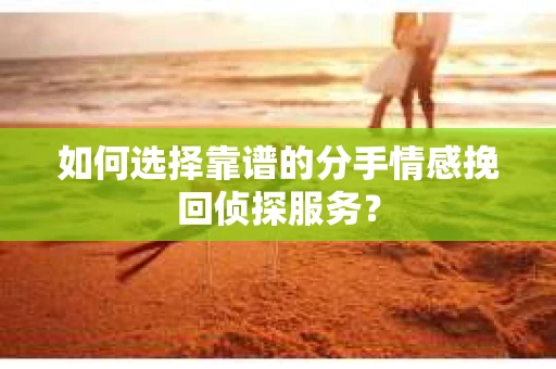 如何选择靠谱的分手情感挽回侦探服务? 如何选择靠谱的分手情感挽回侦探服务?