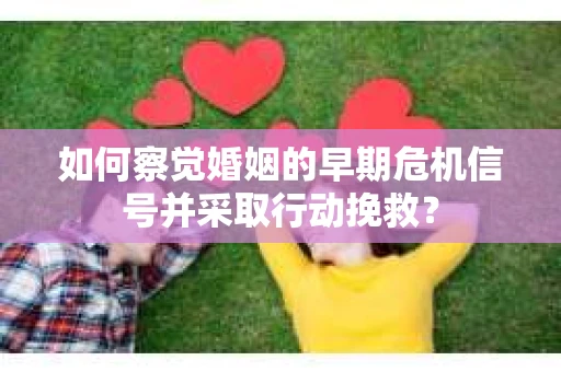 如何察觉婚姻的早期危机信号并采取行动挽救？