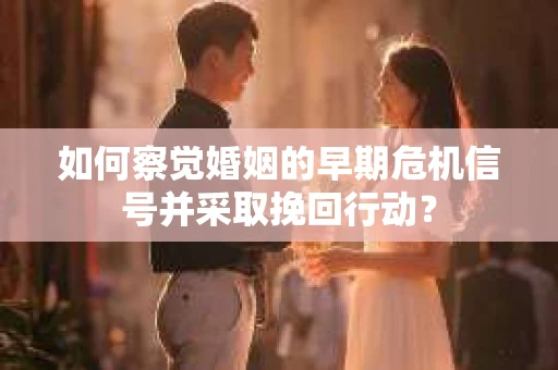 如何察觉婚姻的早期危机信号并采取挽回行动？