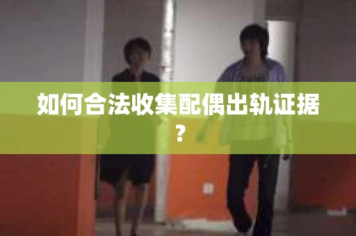如何合法收集配偶出轨证据? 如何合法收集配偶出轨证据?