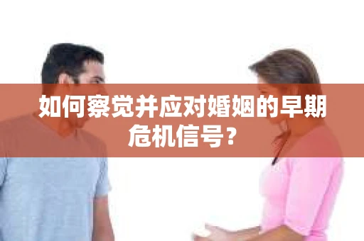 如何察觉并应对婚姻的早期危机信号？