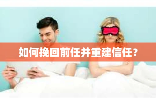 如何挽回前任并重建信任？