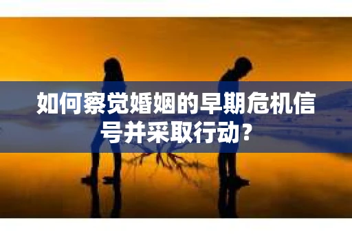 如何察觉婚姻的早期危机信号并采取行动？
