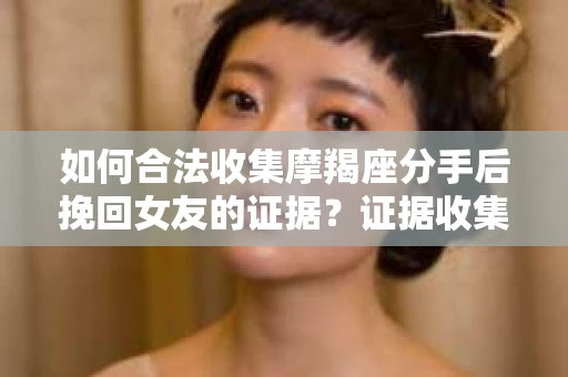 如何合法收集摩羯座分手后挽回女友的证据？证据收集策略与法律风险防范