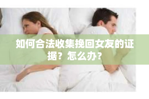如何合法收集挽回女友的证据?怎么办? 如何合法收集挽回女友的证据?怎么办?