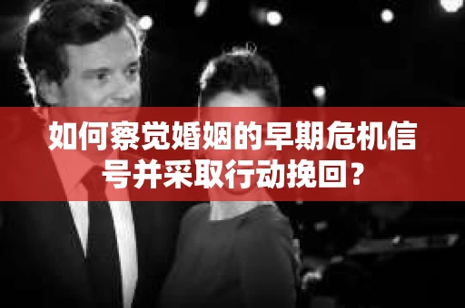 如何察觉婚姻的早期危机信号并采取行动挽回? 如何察觉婚姻的早期危机信号并采取行动挽回?