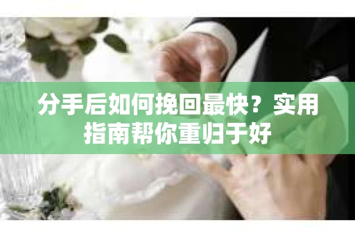 分手后如何挽回最快?实用指南帮你重归于好 分手后如何挽回最快?实用指南帮你重归于好