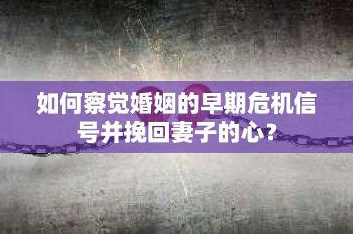 如何察觉婚姻的早期危机信号并挽回妻子的心？