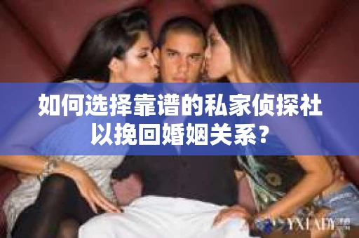 如何选择靠谱的私家侦探社以挽回婚姻关系？