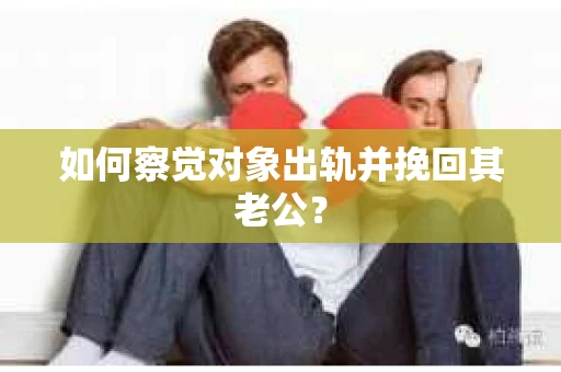 如何察觉对象出轨并挽回其老公？
