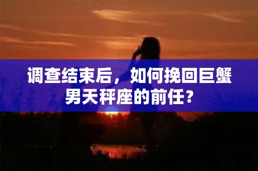 调查结束后，如何挽回巨蟹男天秤座的前任？