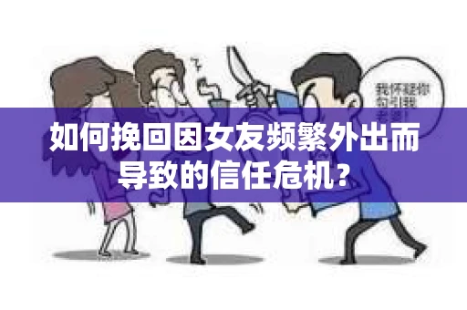如何挽回因女友频繁外出而导致的信任危机? 如何挽回因女友频繁外出而导致的信任危机?