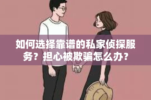 如何选择靠谱的私家侦探服务？担心被欺骗怎么办？