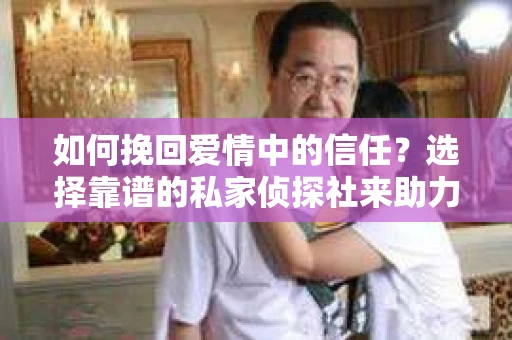 如何挽回爱情中的信任？选择靠谱的私家侦探社来助力