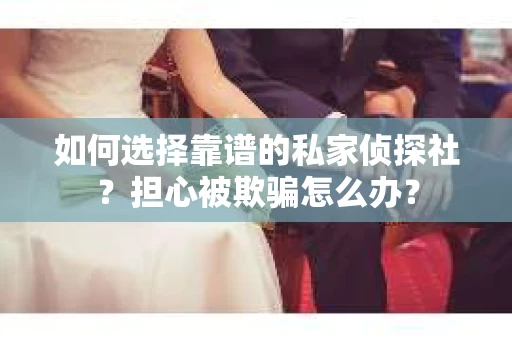 如何选择靠谱的私家侦探社?担心被欺骗怎么办? 如何选择靠谱的私家侦探社?担心被欺骗怎么办?