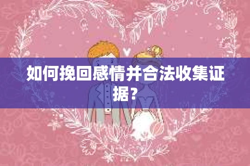 如何挽回感情并合法收集证据？