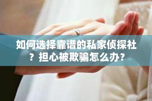 如何选择靠谱的私家侦探社?担心被欺骗怎么办? 如何选择靠谱的私家侦探社?担心被欺骗怎么办?