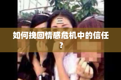 如何挽回情感危机中的信任？