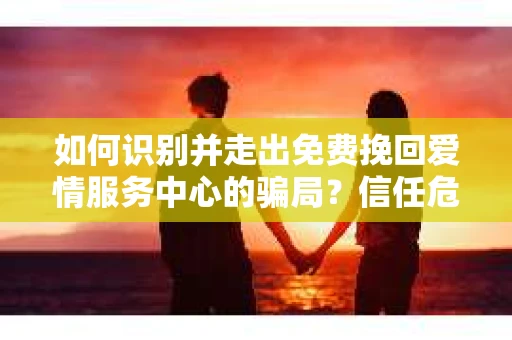如何识别并走出免费挽回爱情服务中心的骗局？信任危机解决方案