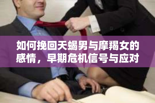 如何挽回天蝎男与摩羯女的感情，早期危机信号与应对策略