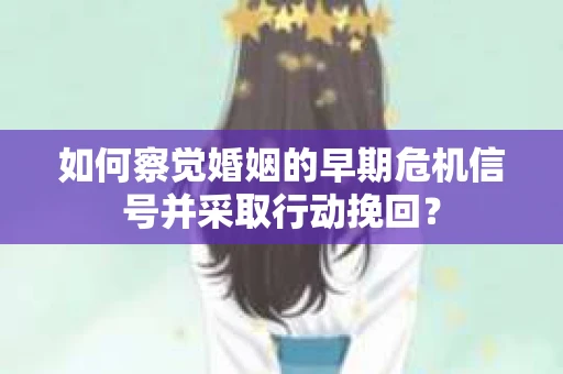 如何察觉婚姻的早期危机信号并采取行动挽回？