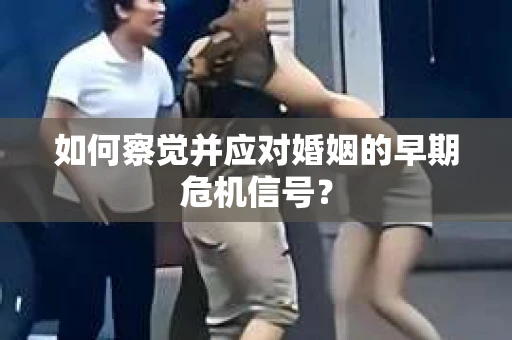 如何察觉并应对婚姻的早期危机信号？