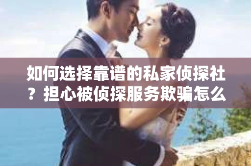 如何选择靠谱的私家侦探社？担心被侦探服务欺骗怎么办？