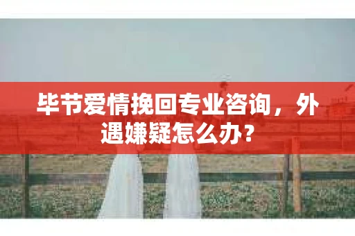毕节爱情挽回专业咨询,外遇嫌疑怎么办? 毕节爱情挽回专业咨询,外遇嫌疑怎么办?
