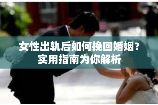 女性出轨后如何挽回婚姻？实用指南为你解析