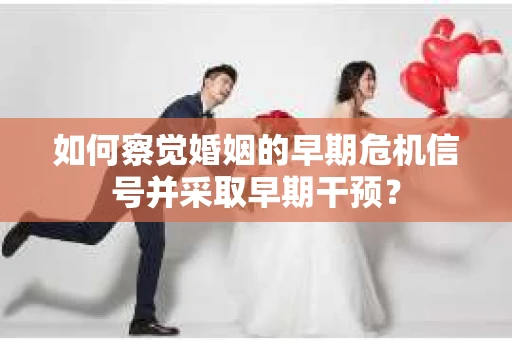 如何察觉婚姻的早期危机信号并采取早期干预？