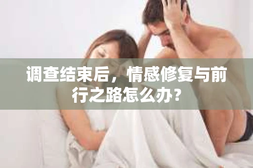 调查结束后，情感修复与前行之路怎么办？