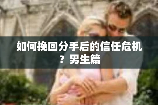 如何挽回分手后的信任危机?男生篇 如何挽回分手后的信任危机?男生篇