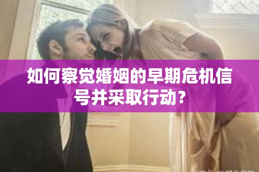 如何察觉婚姻的早期危机信号并采取行动？