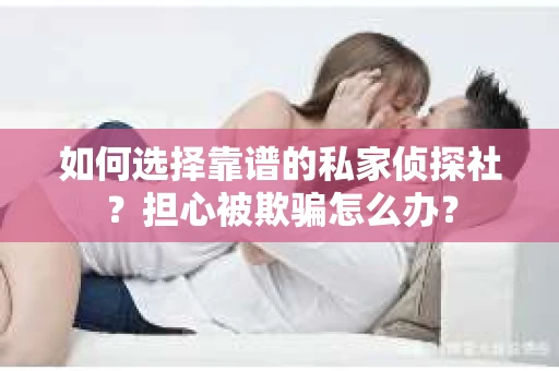 如何选择靠谱的私家侦探社?担心被欺骗怎么办? 如何选择靠谱的私家侦探社?担心被欺骗怎么办?