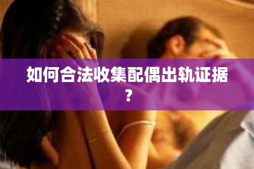 如何合法收集配偶出轨证据？
