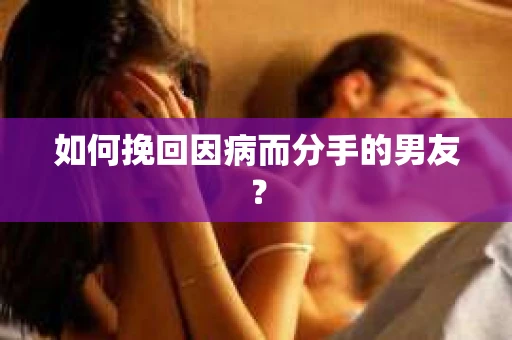 如何挽回因病而分手的男友？