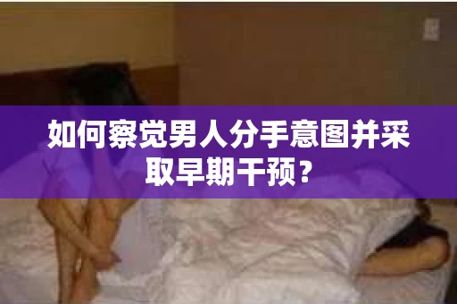 如何察觉男人分手意图并采取早期干预? 如何察觉男人分手意图并采取早期干预?