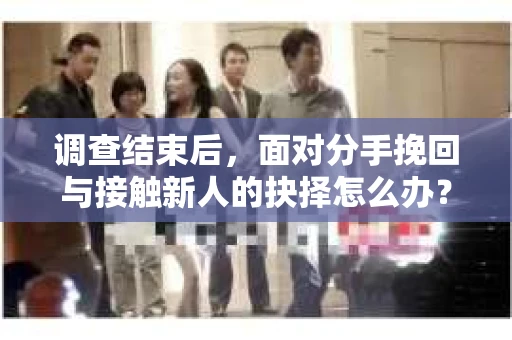 调查结束后,面对分手挽回与接触新人的抉择怎么办? 调查结束后,面对分手挽回与接触新人的抉择怎么办?