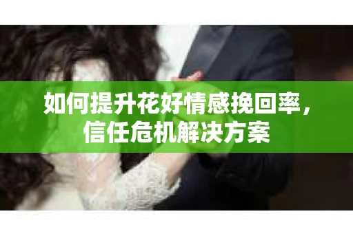 如何提升花好情感挽回率，信任危机解决方案