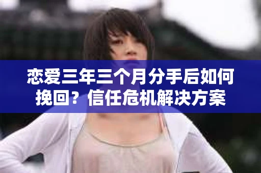 恋爱三年三个月分手后如何挽回？信任危机解决方案