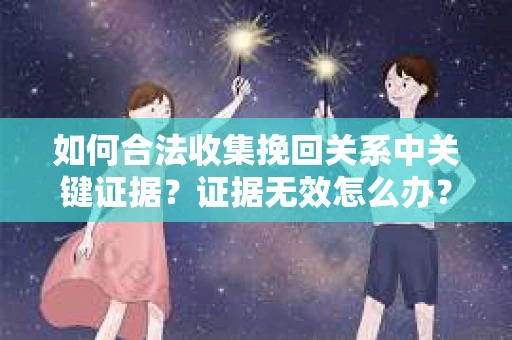 如何合法收集挽回关系中关键证据?证据无效怎么办? 如何合法收集挽回关系中关键证据?证据无效怎么办?