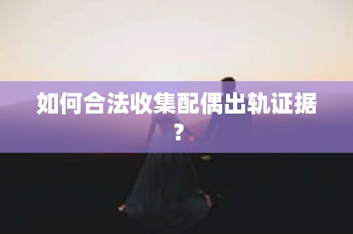 如何合法收集配偶出轨证据？